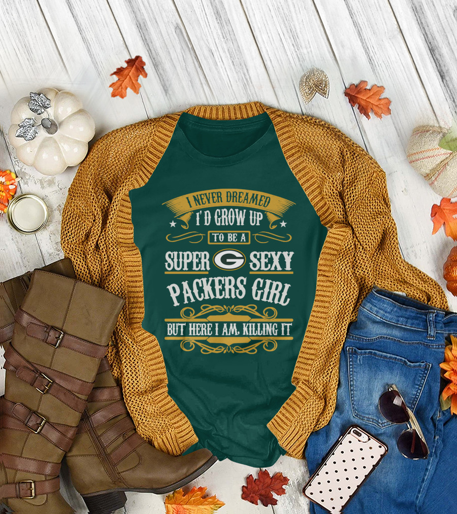 I Never Dreamed I'd Grow Up To Be A Super Sexy Green Bay Packers Girl But Here I Am Killing It T-Shirt