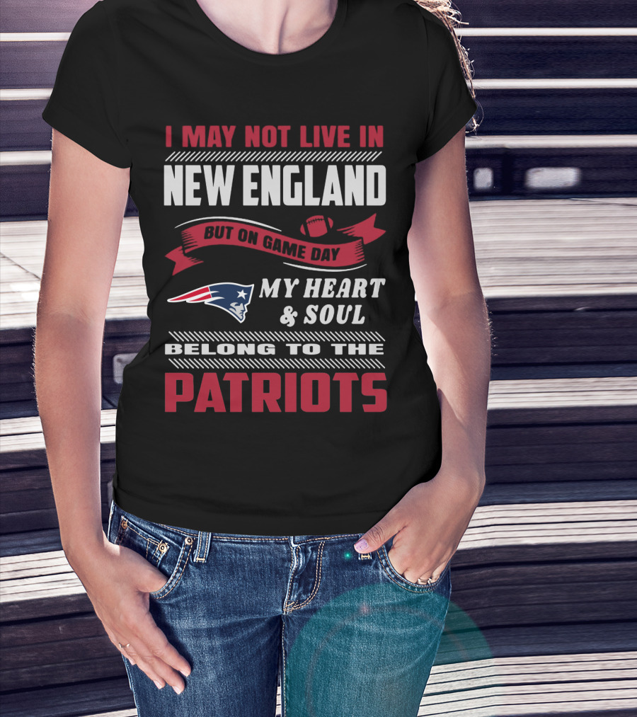 I May Not Live In New England But On Game Day My Heart & Soul Belong To The Patriots T-Shirt
