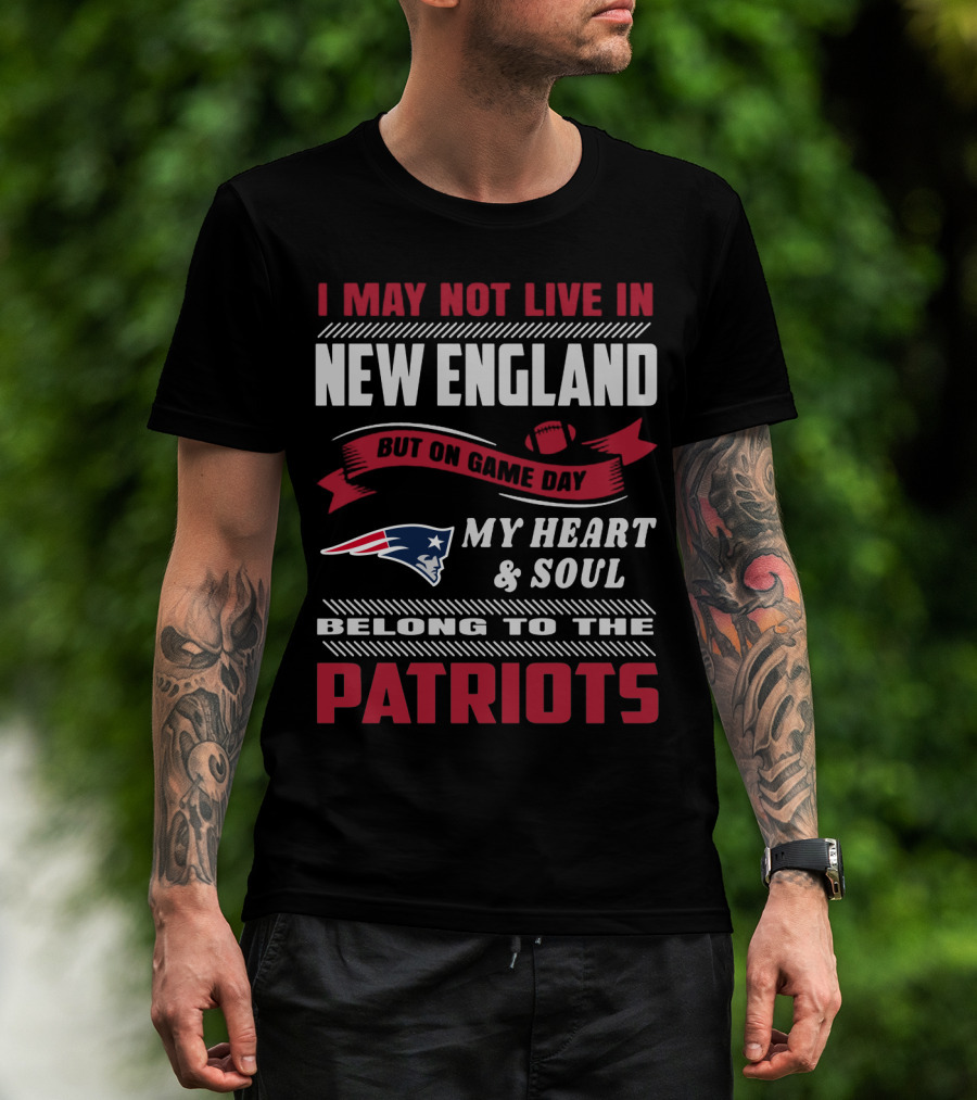 I May Not Live In New England But On Game Day My Heart & Soul Belong To The Patriots T-Shirt