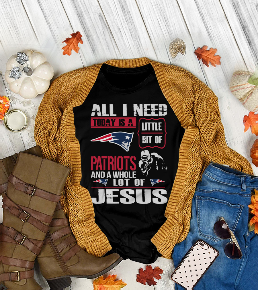 All I Need Today Is A Little Bit Of New England Patriots And A Whole Lot Of Jesus T-Shirt