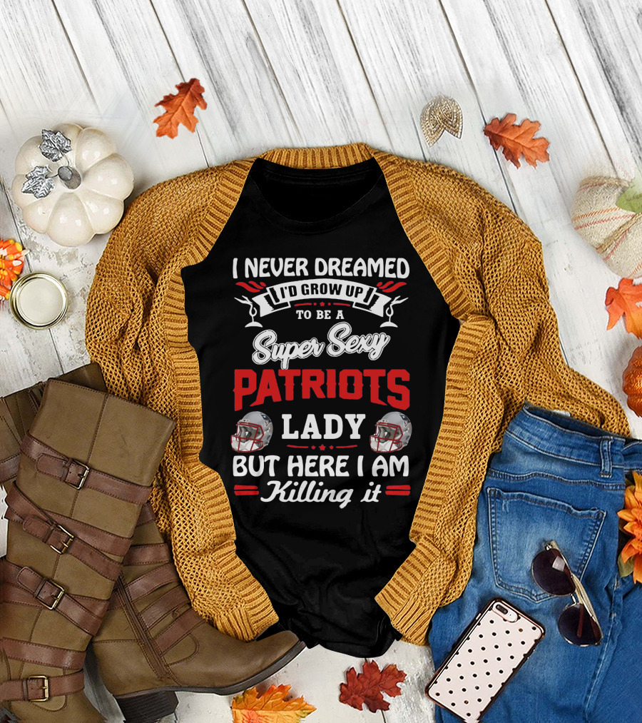 I Never Dreamed I'd Grow Up To Be A Super Sexy Patriots Lady But Here I Am Killing It T-Shirt
