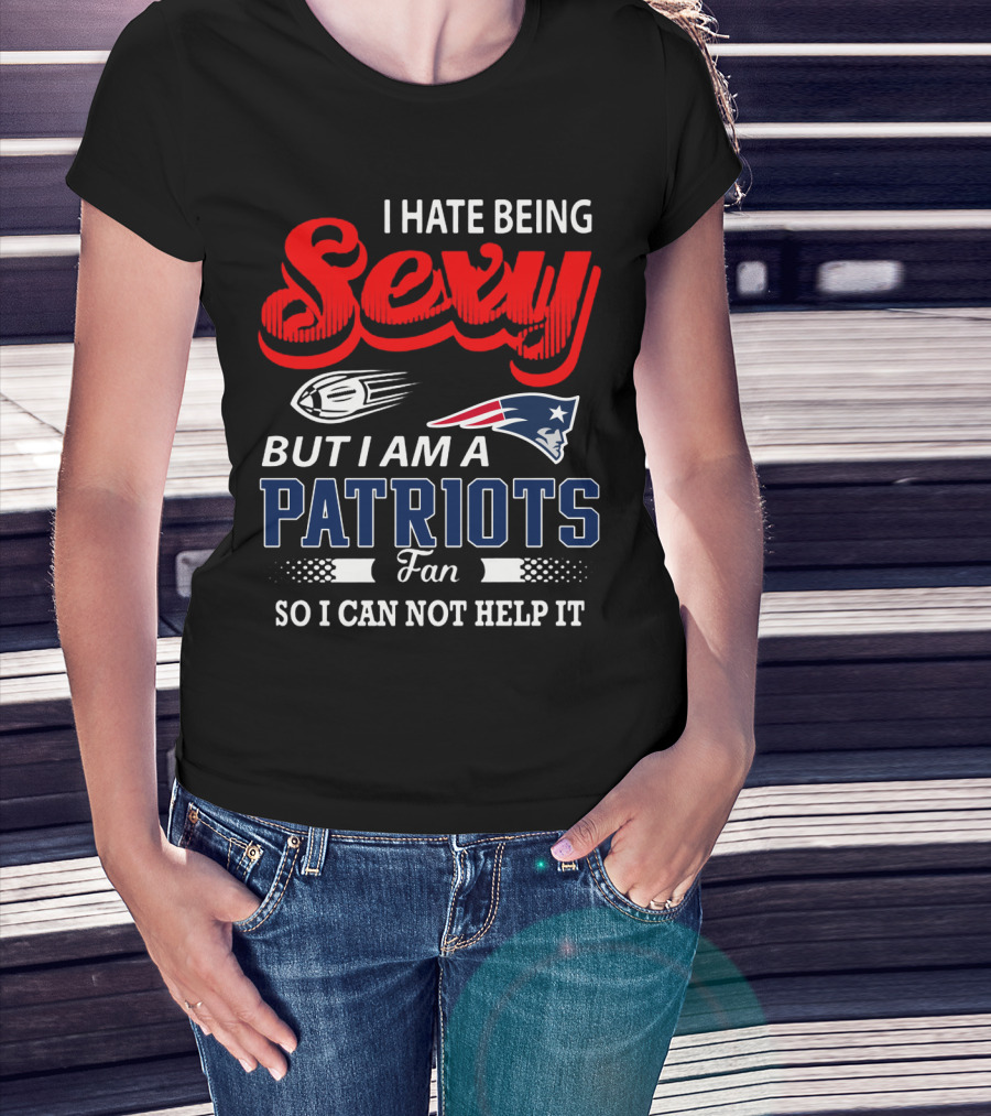 I Hate Being Sexy But I Am A New England Patriots Fan So I Can Not Help It T-Shirt