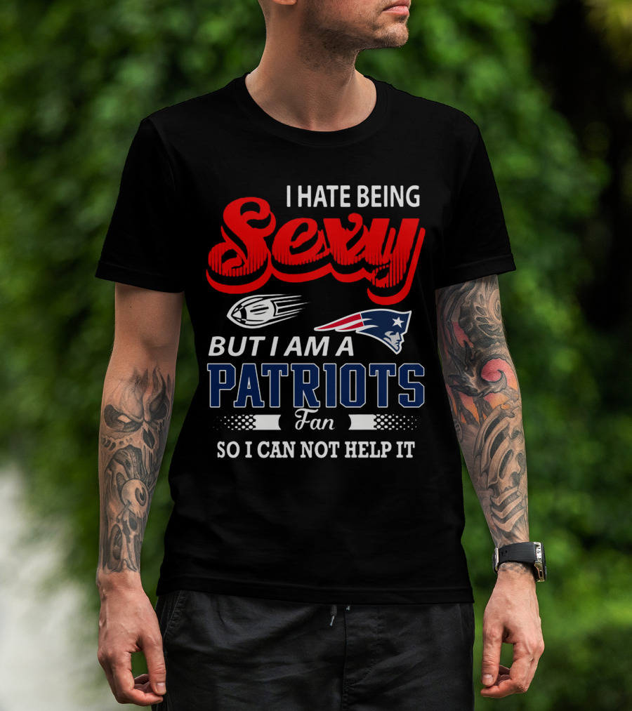 I Hate Being Sexy But I Am A New England Patriots Fan So I Can Not Help It T-Shirt