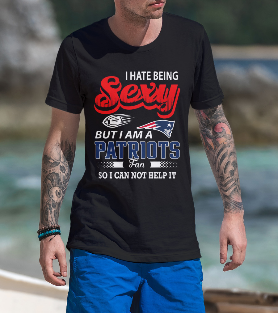 I Hate Being Sexy But I Am A New England Patriots Fan So I Can Not Help It T-Shirt