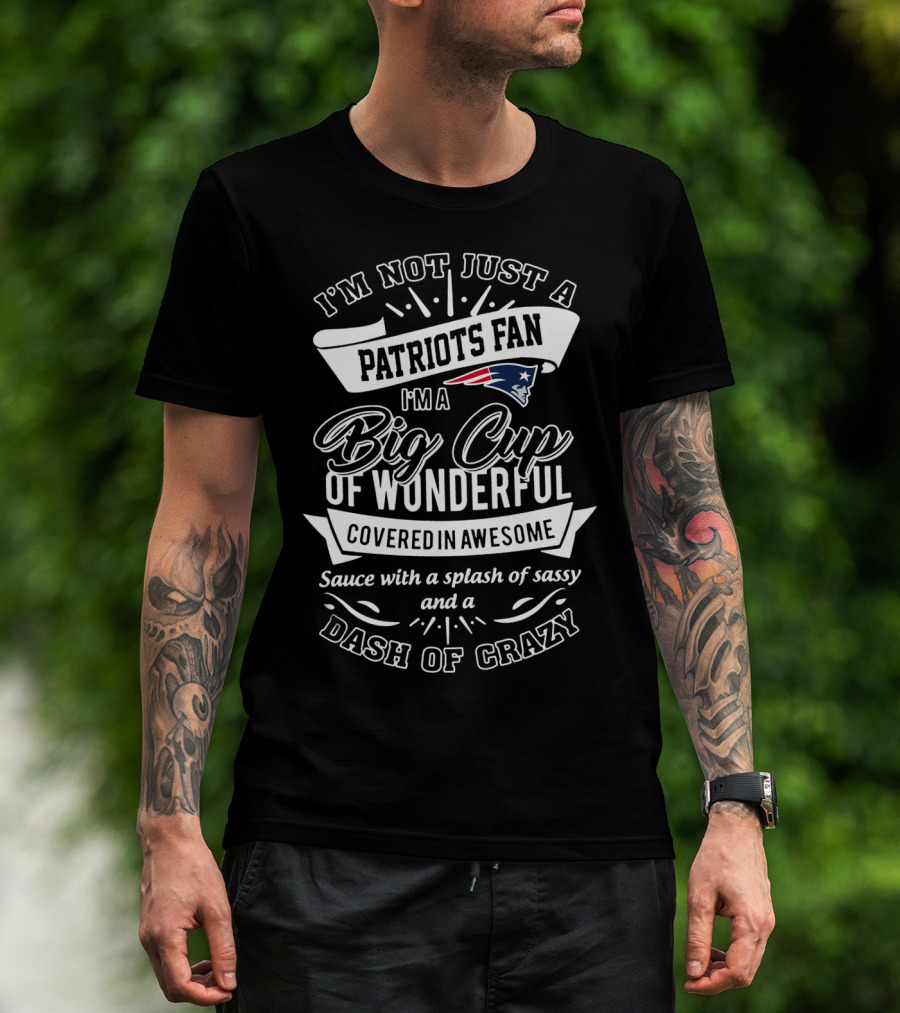 I'm Not Just A Patriots Fan I'm A Big Cup Of Wonderful Covered In Awesome Sauce With A Splash Of Sassy And A Dash Of Crazy T-Shirt