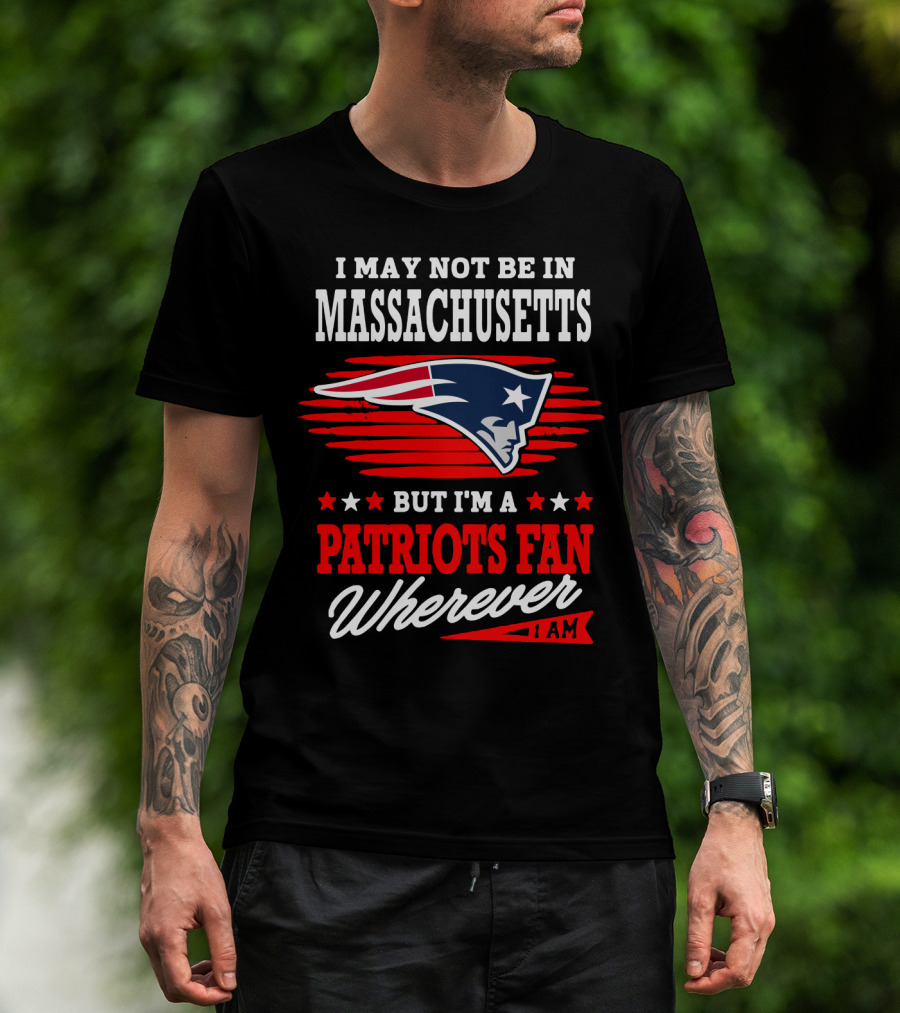 I May Not Be In Massachusetts But I'm A Patriots Fan Wherever I Am T-Shirt