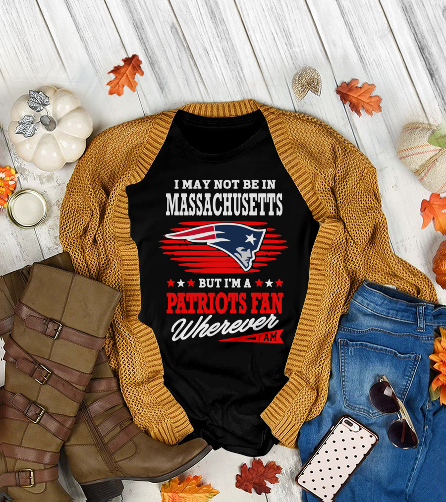 I May Not Be In Massachusetts But I'm A Patriots Fan Wherever I Am T-Shirt