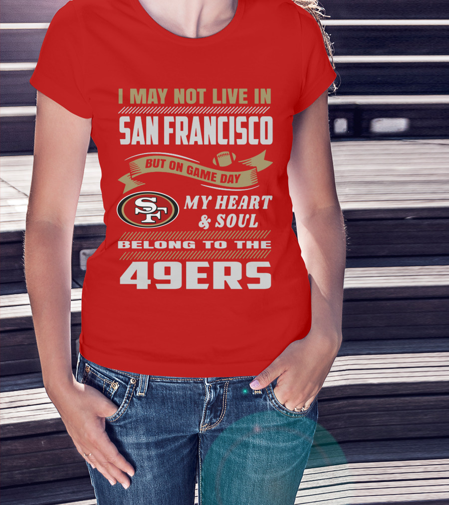 I May Not Live In San Francisco But On Game Day My Heart And Soul Belong To The 49ers T-Shirt