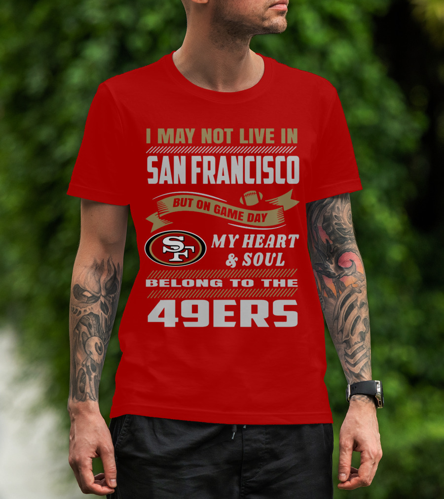 I May Not Live In San Francisco But On Game Day My Heart And Soul Belong To The 49ers T-Shirt