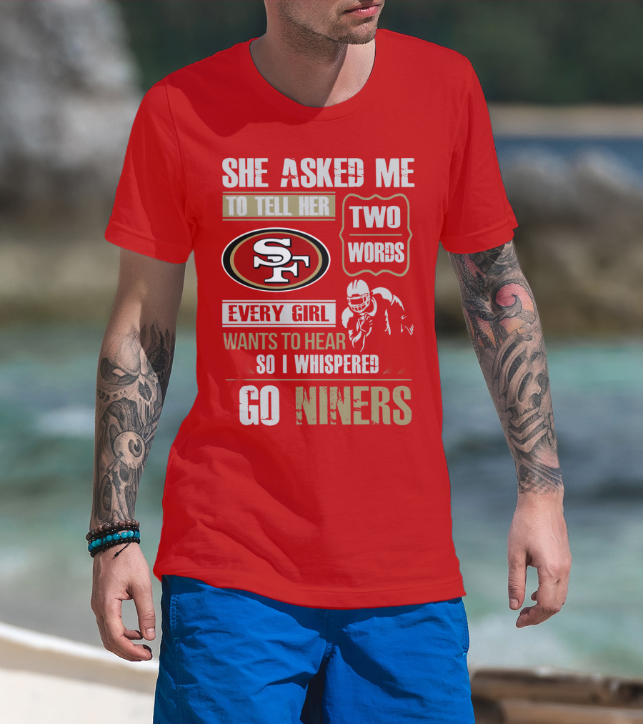 She Asked Me To Tell Her Two Words Every Girl Wants To Hear So I Whispered Go Niners San Francisco 49ers T-Shirt