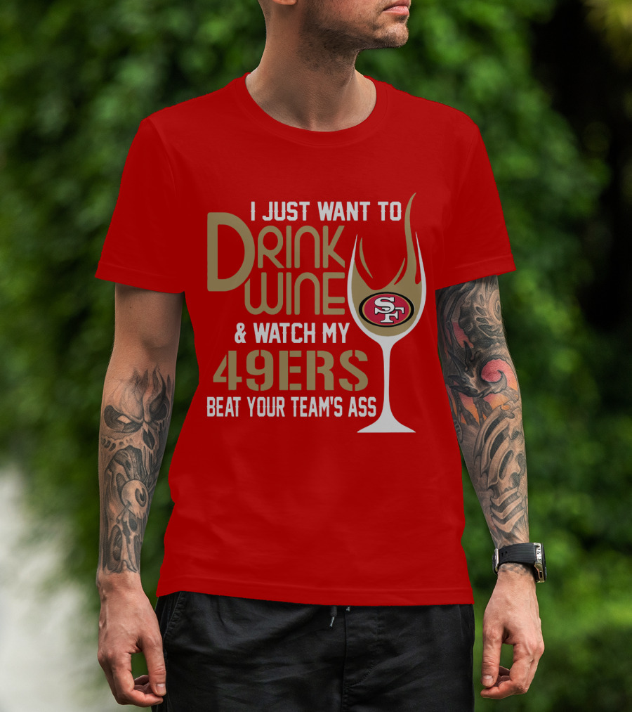 I Just Want To Drink Wine And Watch My 49ers Beat Your Team's Ass T-Shirt