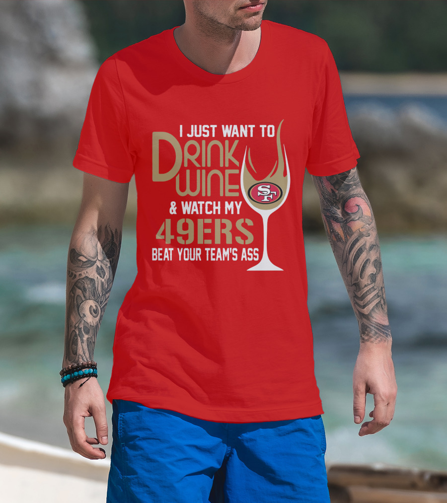 I Just Want To Drink Wine And Watch My 49ers Beat Your Team's Ass T-Shirt