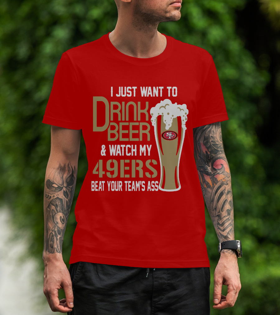 I Just Want To Drink Beer And Watch My 49ers Beat Your Team's Ass T-Shirt