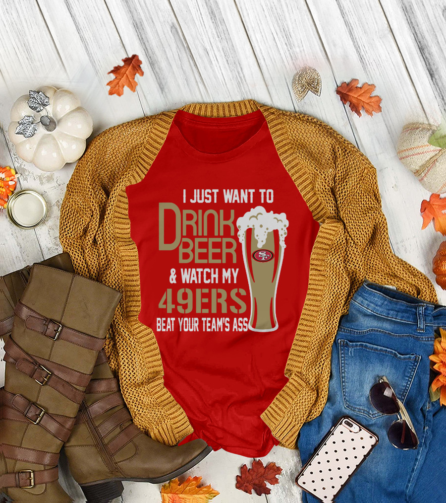 I Just Want To Drink Beer And Watch My 49ers Beat Your Team's Ass T-Shirt
