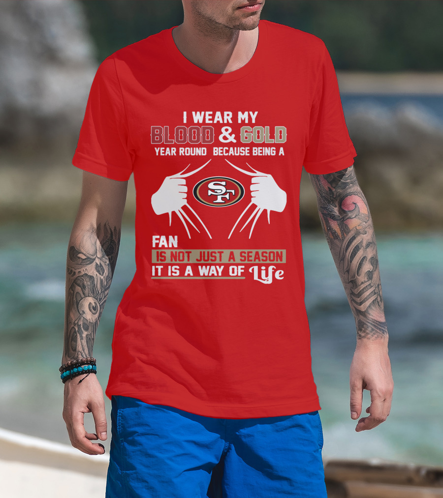 I Wear My Blood & Gold Year Round Because Being A San Francisco 49ers Fan Is Not Just A Season It Is A Way Of Life T-Shirt