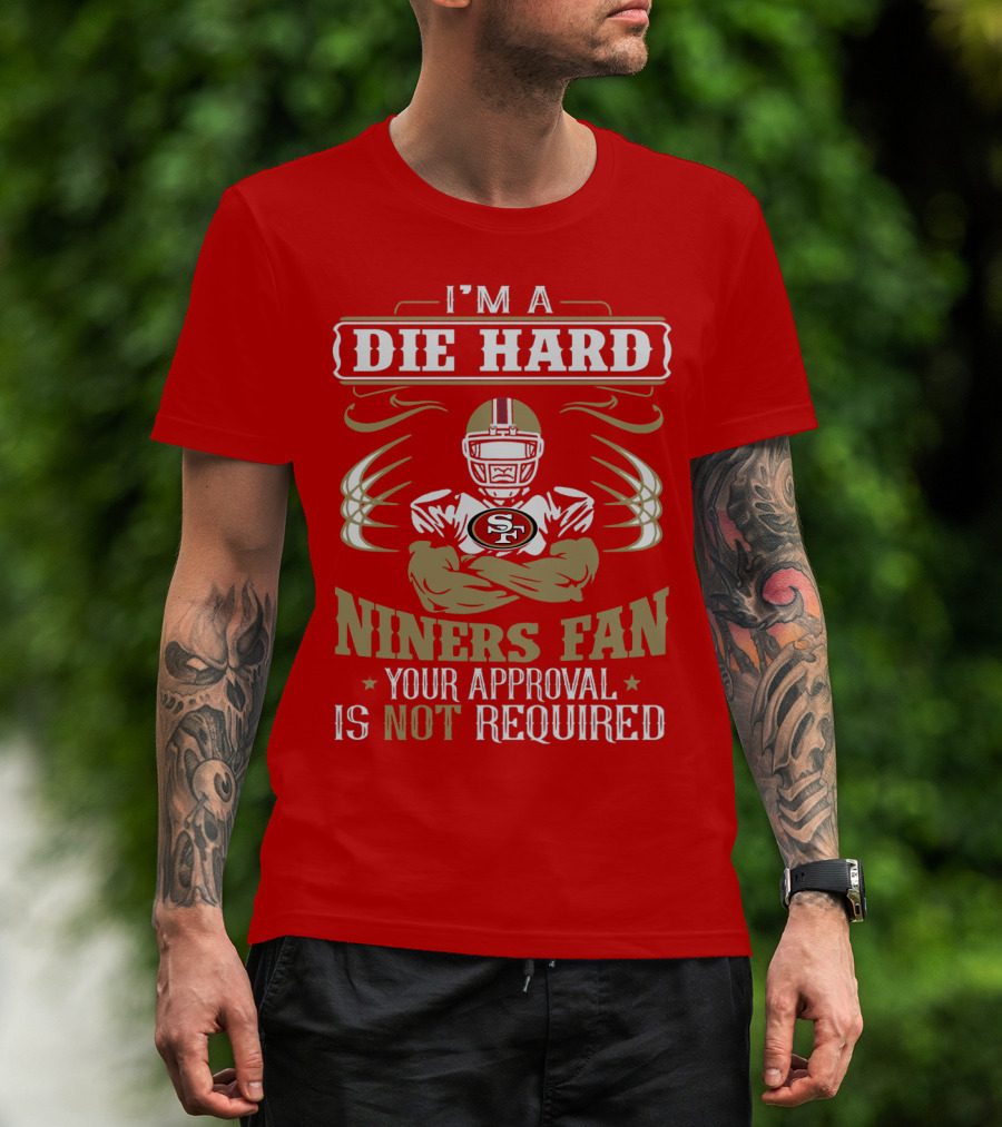I'm A Die Hard Niners Fan Your Approval Is Not Required San Francisco 49ers T-Shirt