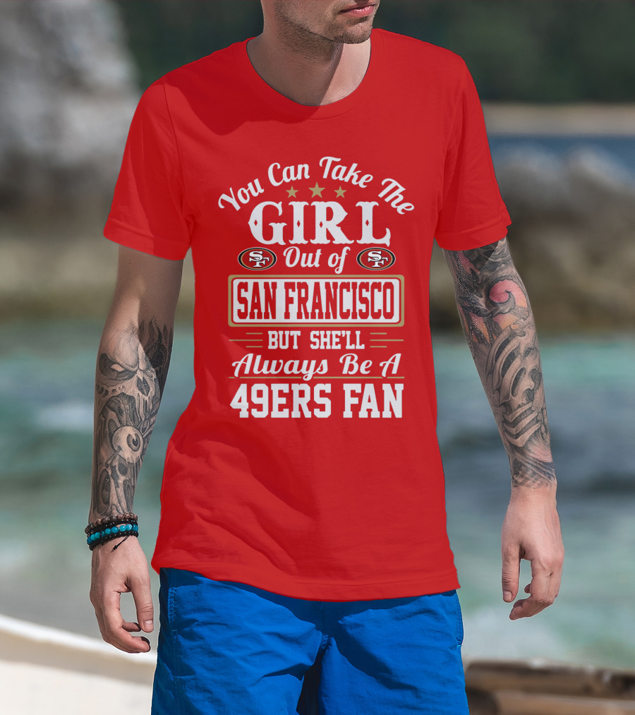You Can Take The Girl Out Of San Francisco But She'll Always Be A 49ers Fan T-Shirt