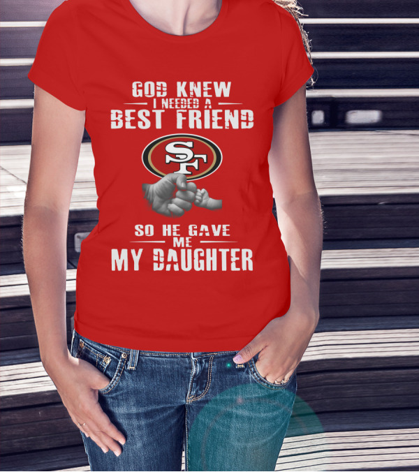 God Knew I Needed A Best Friend San Francisco 49ers So He Gave Me My Daughter T-Shirt