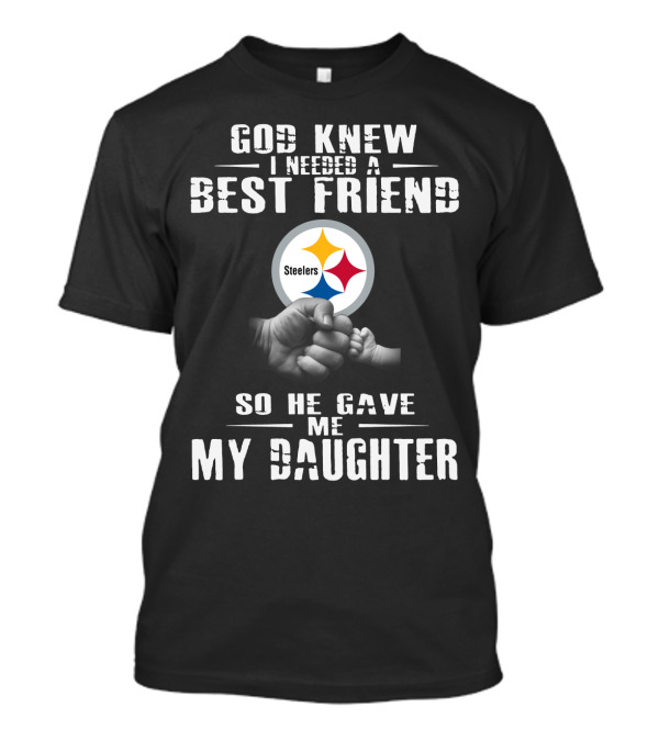God Knew I Needed A Best Friend Steelers So He Gave Me My Daughter T-Shirt