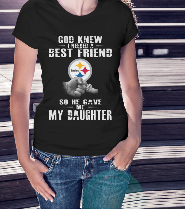 God Knew I Needed A Best Friend Steelers So He Gave Me My Daughter T-Shirt