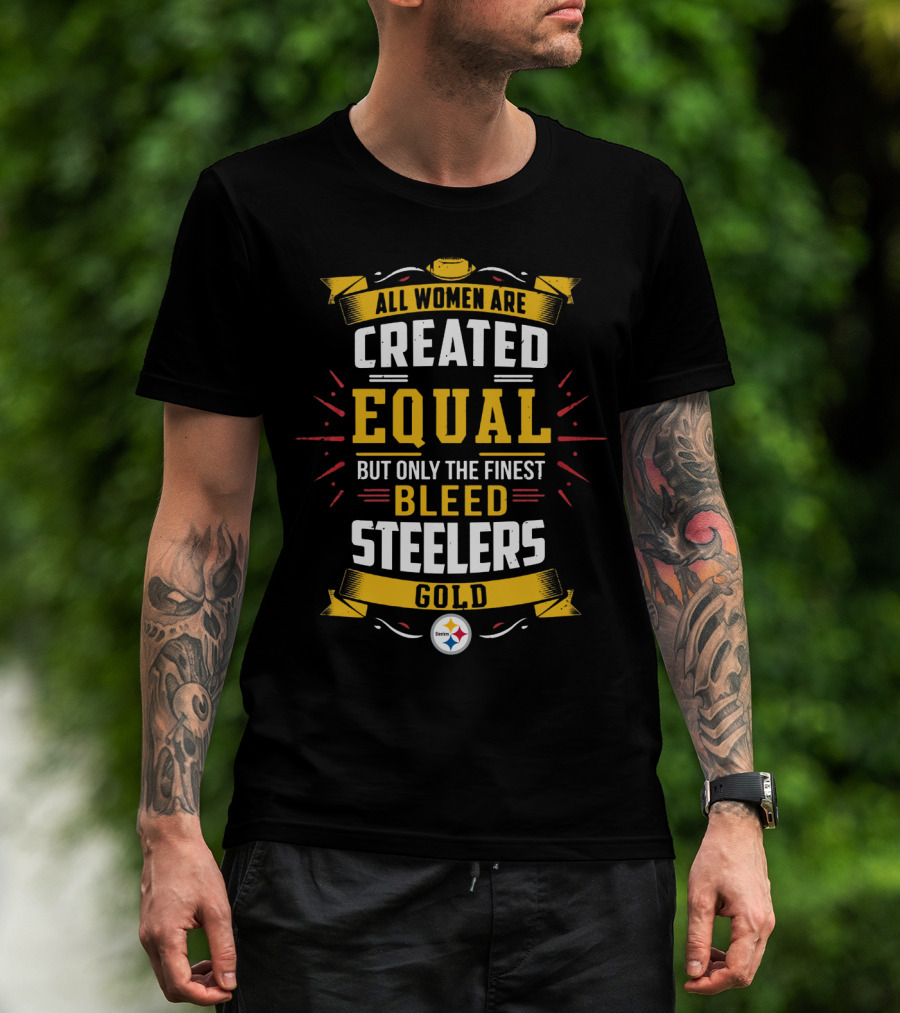 All Women Are Created Equal But Only The Finest Bleed Steelers Gold T-Shirt