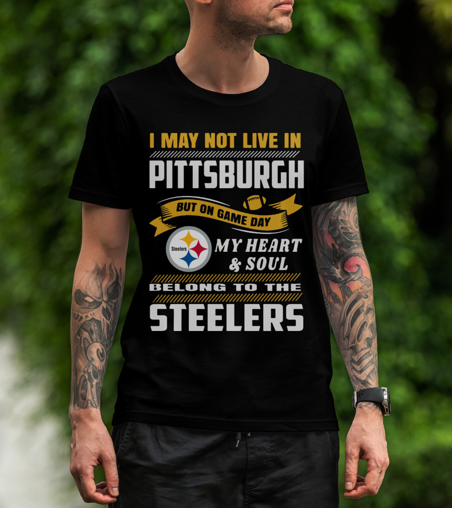 I May Not Live In Pittsburgh But On Game Day My Heart And Soul Belong To The Steelers T-Shirt