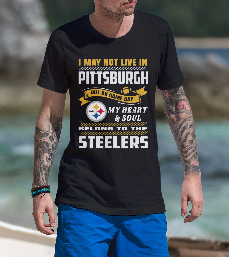 I May Not Live In Pittsburgh But On Game Day My Heart And Soul Belong To The Steelers T-Shirt