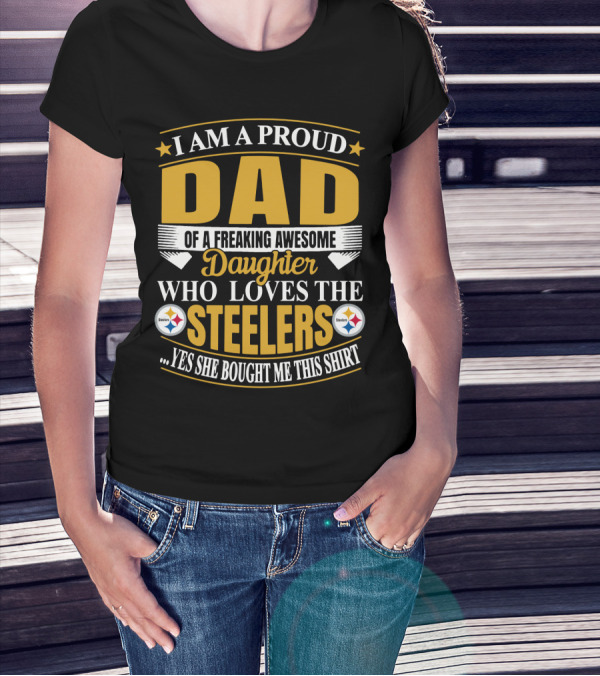 I Am A Proud Dad Of A Freaking Awesome Daughter Who Loves The Steelers Yes She Bought Me This T-Shirt
