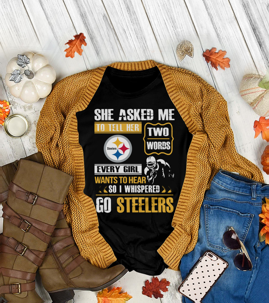 She Asked Me To Tell Her Two Words Every Girl Wants To Hear So I Whispered Go Steelers T-Shirt
