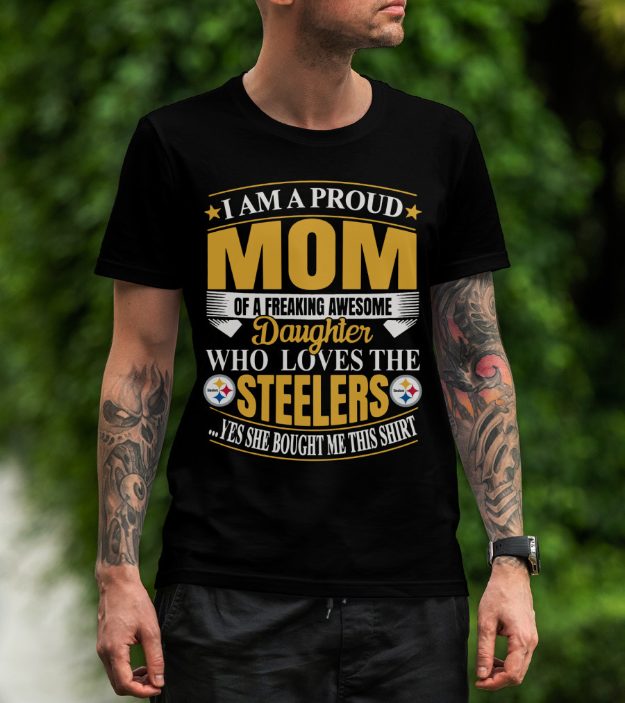 Pittsburgh Steelers Proud Mom Of A Freaking Awesome Daughter Who Loves The Steelers Yes She Bought Me This T-Shirt