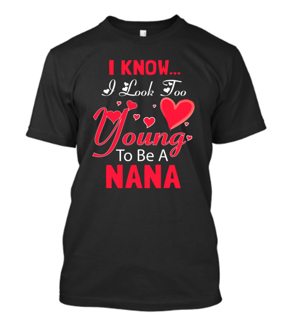 I Know I Look Too Young To Be A Nana Heart And Love T-Shirt