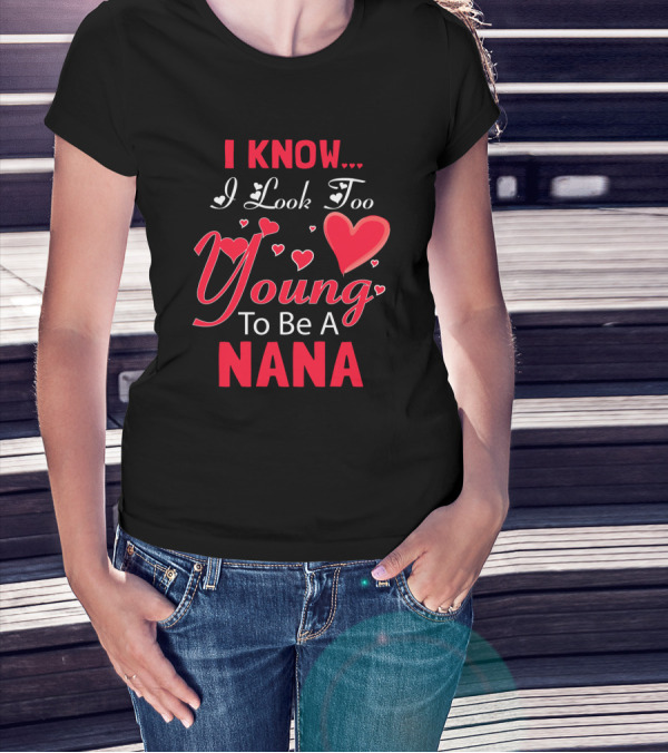 I Know I Look Too Young To Be A Nana Heart And Love T-Shirt