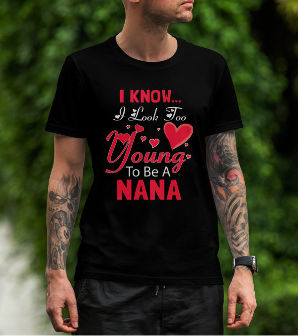I Know I Look Too Young To Be A Nana Heart And Love T-Shirt