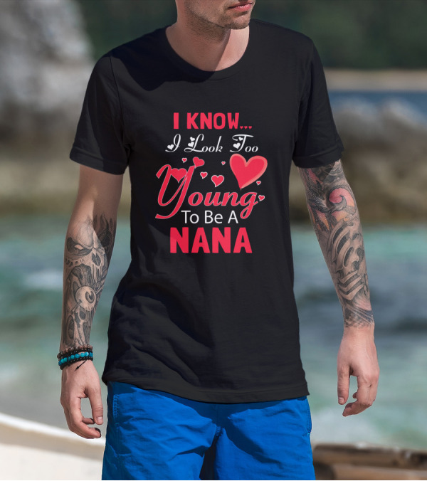 I Know I Look Too Young To Be A Nana Heart And Love T-Shirt