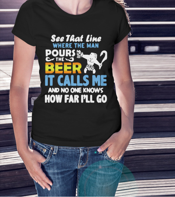 See That Line Where The Man Pours The Beer It Calls Me And No One Knows How Far I'll Go T-Shirt