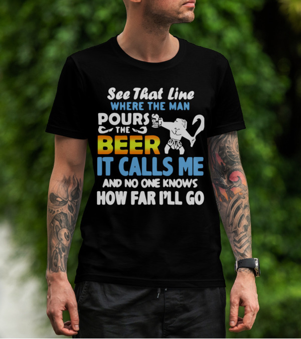 See That Line Where The Man Pours The Beer It Calls Me And No One Knows How Far I'll Go T-Shirt