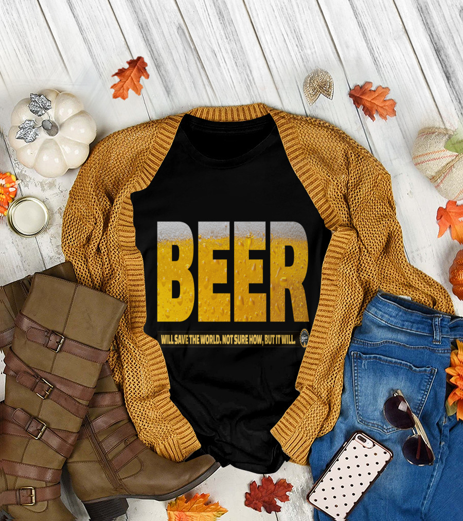 Beer Will Save the World Not Sure How but It Will T-Shirt