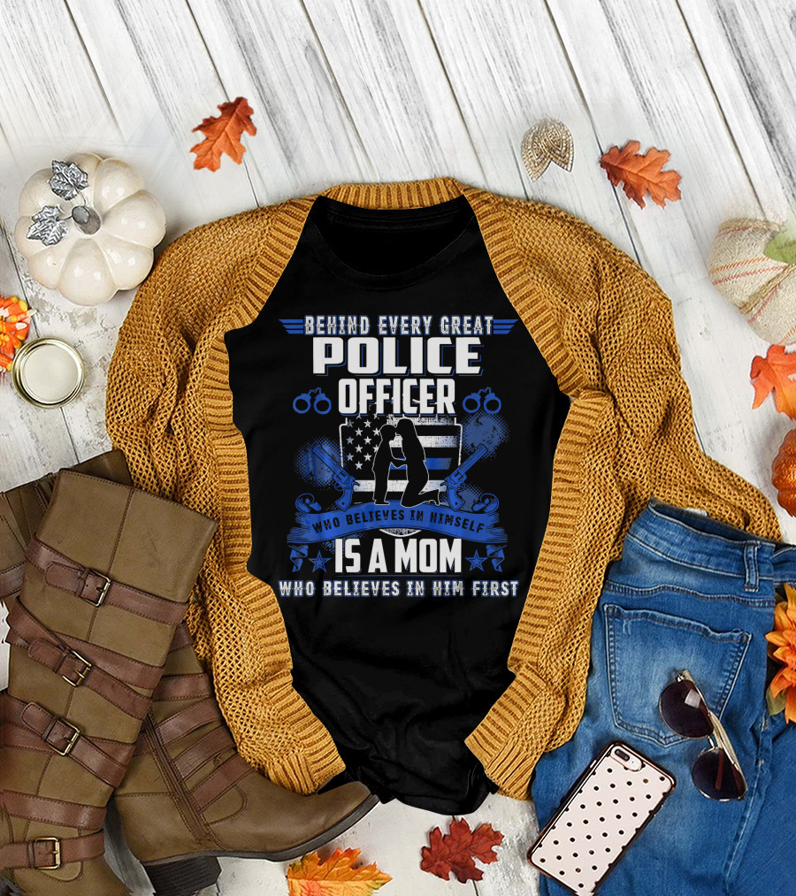 Behind Every Great Police Officer Who Believes in Himself Is a Mom Who Believes in Him First T-Shirt