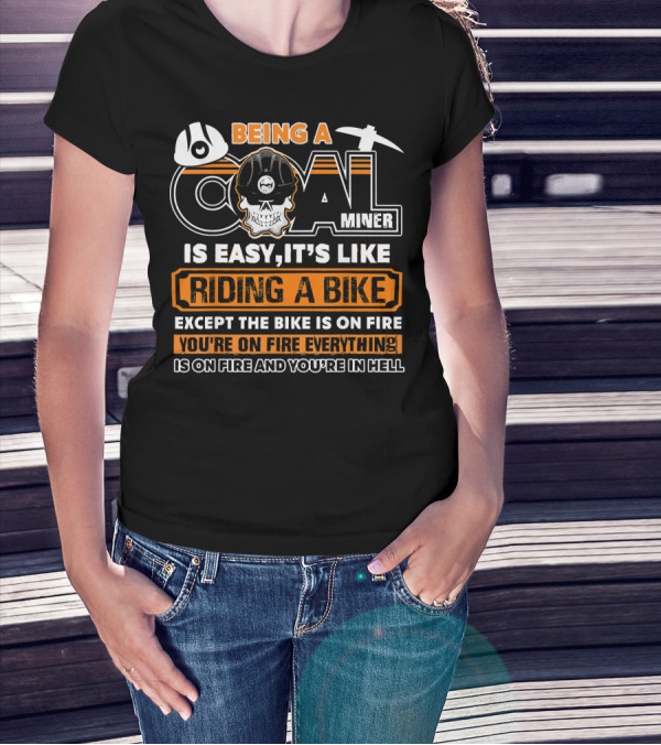 Being A Coal Miner Is Easy It's Like Riding A Bike Except The Bike Is On Fire You're On Fire Everything Is On Fire And You're In Hell T-Shirt