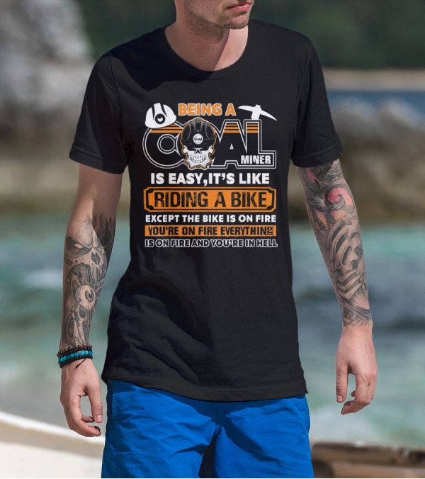 Being A Coal Miner Is Easy It's Like Riding A Bike Except The Bike Is On Fire You're On Fire Everything Is On Fire And You're In Hell T-Shirt