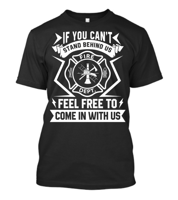 If You Can't Stand Behind Us Fire Dept Feel Free To Come In With Us T-Shirt