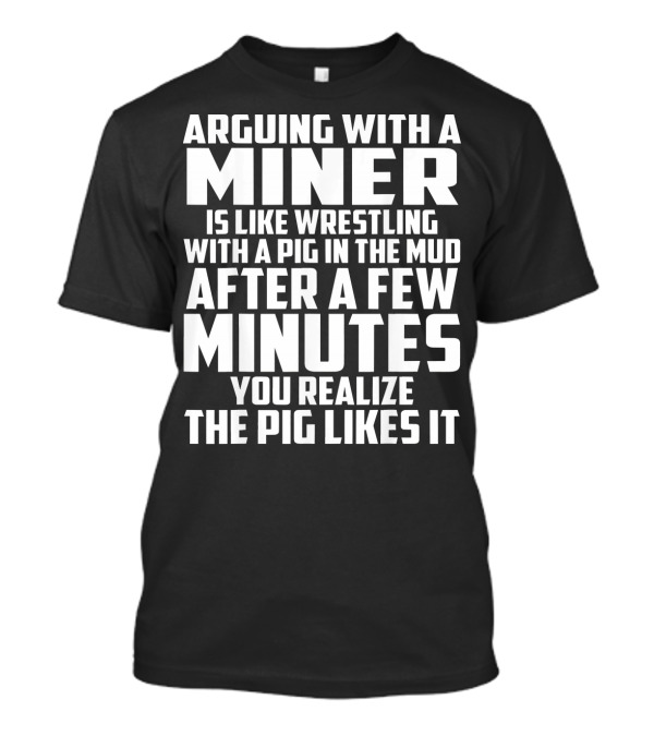 Arguing With A Miner Is Like Wrestling With A Pig In The Mud After A Few Minutes You Realize The Pig Likes It T-Shirt