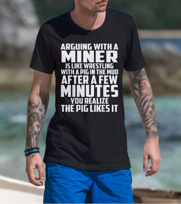 Arguing With A Miner Is Like Wrestling With A Pig In The Mud After A Few Minutes You Realize The Pig Likes It T-Shirt