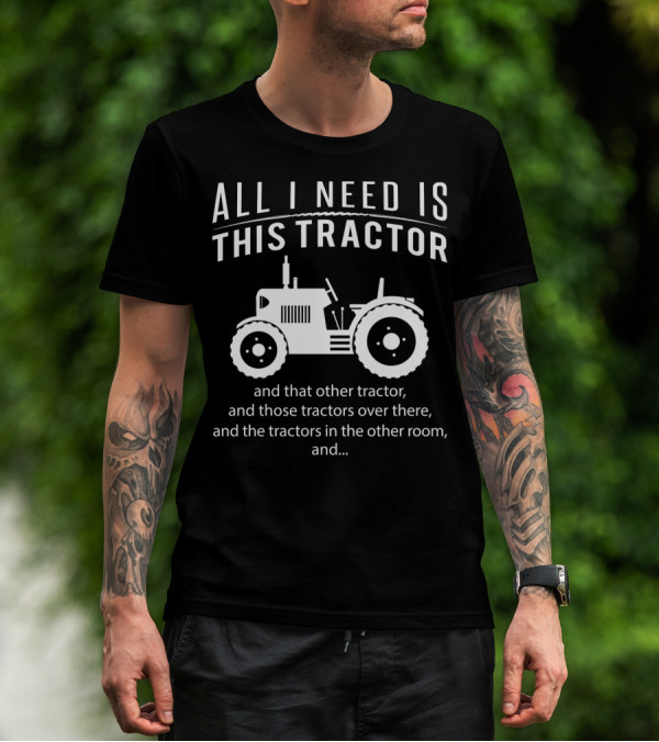 All I Need Is This Tractor And That Other Tractor, And Those Tractors Over There, And The Tractors In The Other Room, And… T-Shirt