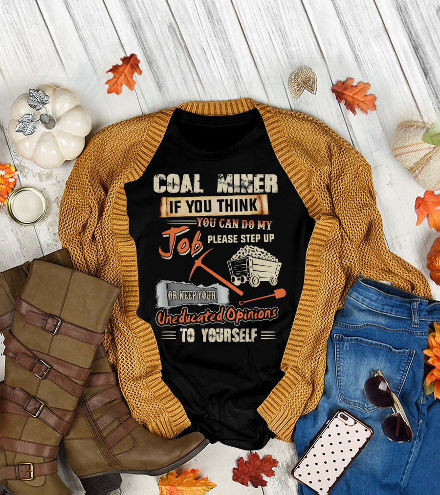 Coal Miner If You Think You Can Do My Job Please Step Up Or Keep Your Uneducated Opinions to Yourself T-Shirt