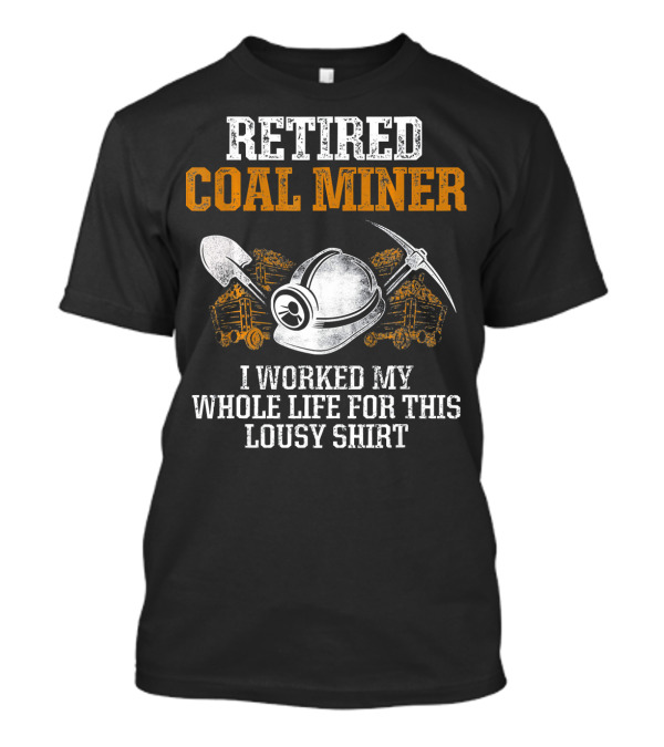 Retired Coal Miner I Worked My Whole Life For This Lousy T-Shirt