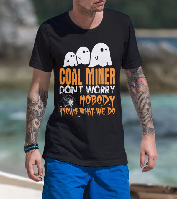 Coal Miner Don't Worry Nobody Knows What We Do Ghosts And Mining Tools T-Shirt