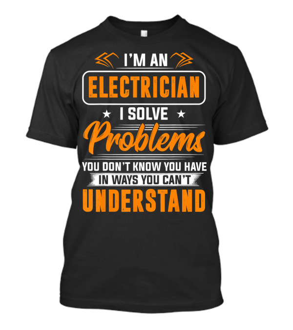 I'm An Electrician I Solve Problems You Don't Know You Have In Ways You Can't Understand T-Shirt