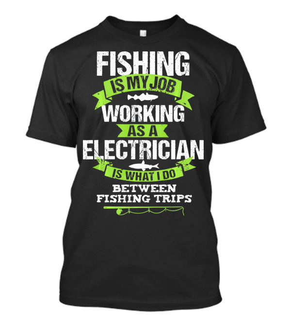 Fishing Is My Job Working As An Electrician Is What I Do Between Fishing Trips T-Shirt