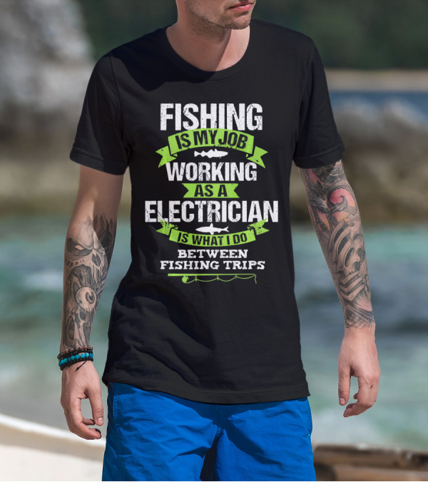 Fishing Is My Job Working As An Electrician Is What I Do Between Fishing Trips T-Shirt